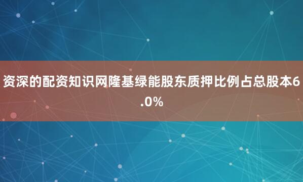 资深的配资知识网隆基绿能股东质押比例占总股本6.0%