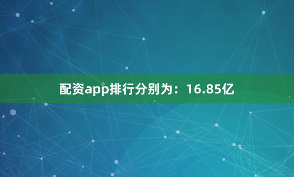 配资app排行分别为：16.85亿