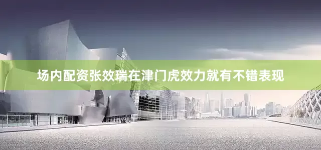 场内配资张效瑞在津门虎效力就有不错表现