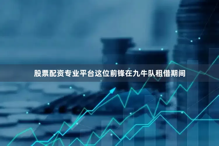 股票配资专业平台这位前锋在九牛队租借期间