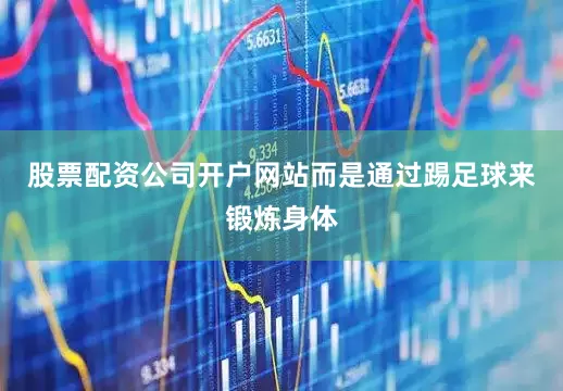 股票配资公司开户网站而是通过踢足球来锻炼身体
