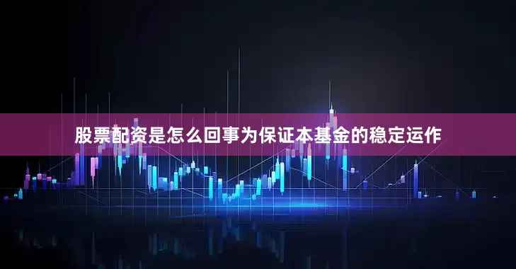 股票配资是怎么回事为保证本基金的稳定运作