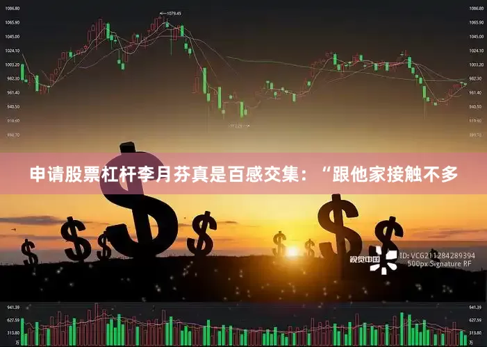 申请股票杠杆李月芬真是百感交集：“跟他家接触不多