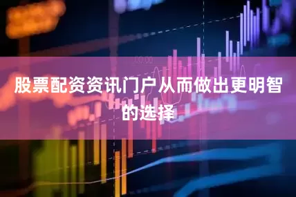 股票配资资讯门户从而做出更明智的选择