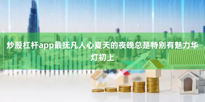炒股杠杆app最抚凡人心夏天的夜晚总是特别有魅力华灯初上