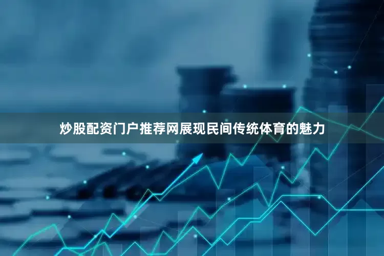 炒股配资门户推荐网展现民间传统体育的魅力