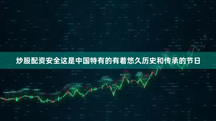 炒股配资安全这是中国特有的有着悠久历史和传承的节日