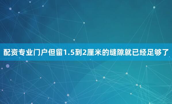 配资专业门户但留1.5到2厘米的缝隙就已经足够了